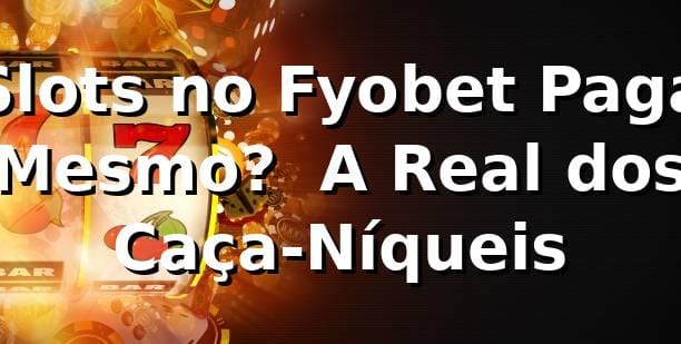 Slots no Fyobet Paga Mesmo? 🎰 A Real dos Caça-Níqueis